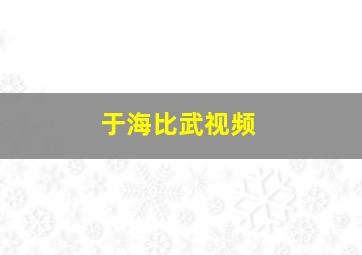 于海比武视频