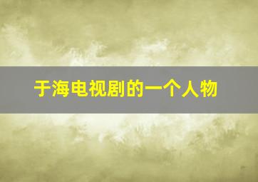 于海电视剧的一个人物