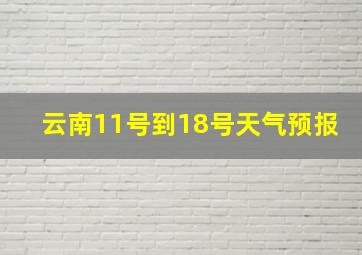 云南11号到18号天气预报