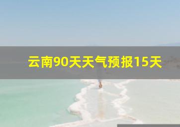 云南90天天气预报15天