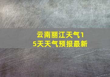 云南丽江天气15天天气预报最新