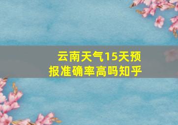 云南天气15天预报准确率高吗知乎