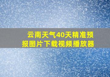 云南天气40天精准预报图片下载视频播放器