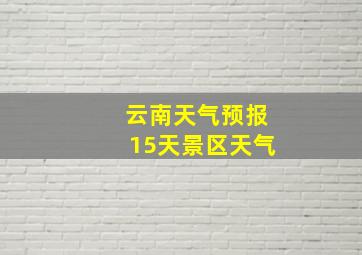 云南天气预报15天景区天气