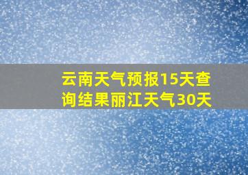 云南天气预报15天查询结果丽江天气30天