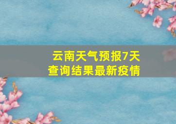 云南天气预报7天查询结果最新疫情