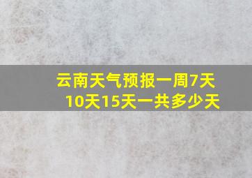 云南天气预报一周7天10天15天一共多少天