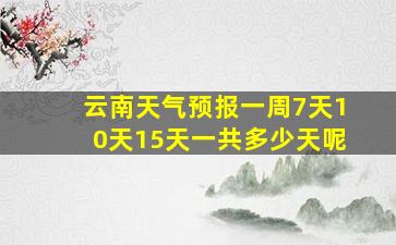 云南天气预报一周7天10天15天一共多少天呢