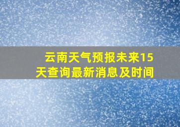 云南天气预报未来15天查询最新消息及时间