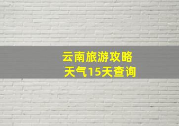 云南旅游攻略天气15天查询