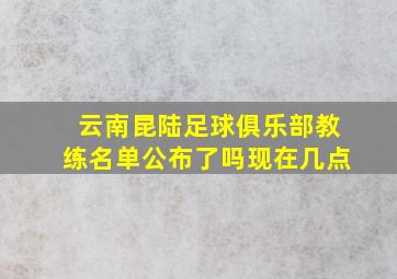 云南昆陆足球俱乐部教练名单公布了吗现在几点