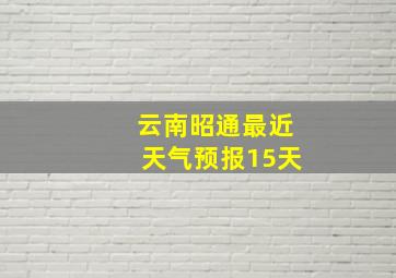 云南昭通最近天气预报15天