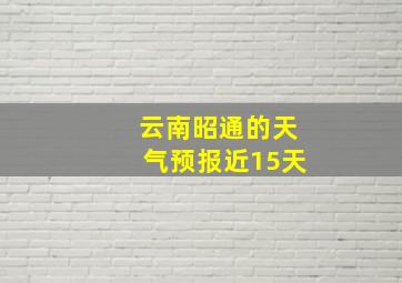 云南昭通的天气预报近15天