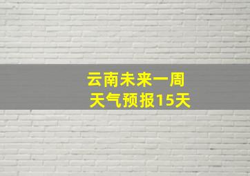 云南未来一周天气预报15天