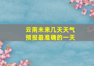 云南未来几天天气预报最准确的一天