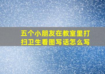 五个小朋友在教室里打扫卫生看图写话怎么写