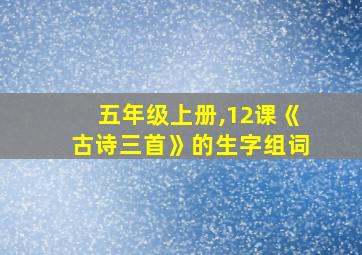 五年级上册,12课《古诗三首》的生字组词