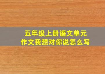 五年级上册语文单元作文我想对你说怎么写