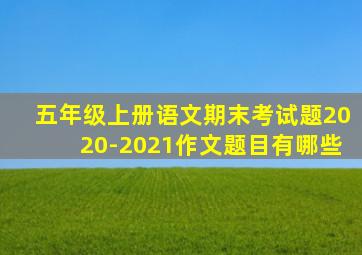 五年级上册语文期末考试题2020-2021作文题目有哪些