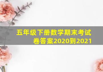 五年级下册数学期末考试卷答案2020到2021