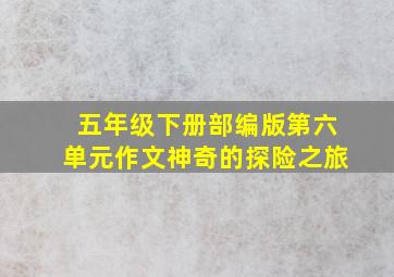 五年级下册部编版第六单元作文神奇的探险之旅