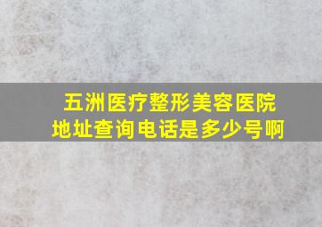 五洲医疗整形美容医院地址查询电话是多少号啊