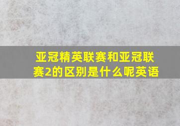 亚冠精英联赛和亚冠联赛2的区别是什么呢英语