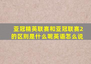 亚冠精英联赛和亚冠联赛2的区别是什么呢英语怎么说