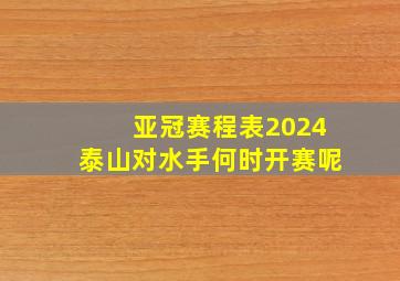 亚冠赛程表2024泰山对水手何时开赛呢