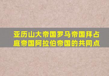 亚历山大帝国罗马帝国拜占庭帝国阿拉伯帝国的共同点