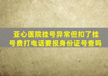 亚心医院挂号异常但扣了挂号费打电话要报身份证号查吗