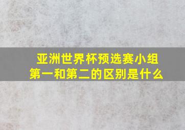 亚洲世界杯预选赛小组第一和第二的区别是什么