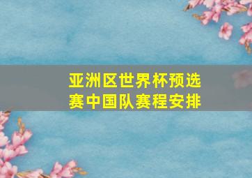 亚洲区世界杯预选赛中国队赛程安排