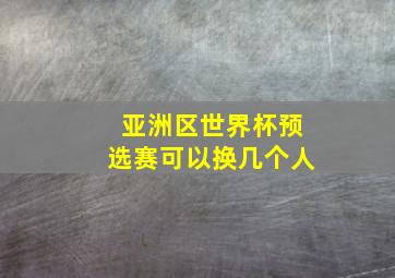 亚洲区世界杯预选赛可以换几个人