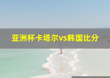 亚洲杯卡塔尔vs韩国比分