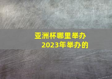 亚洲杯哪里举办2023年举办的