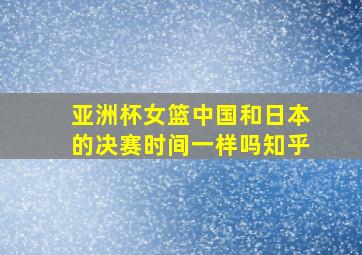 亚洲杯女篮中国和日本的决赛时间一样吗知乎