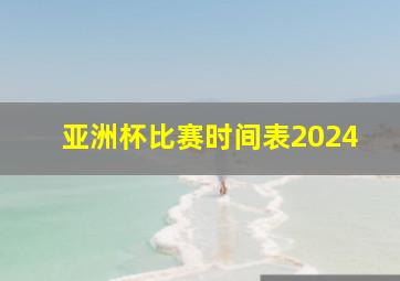 亚洲杯比赛时间表2024