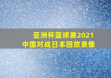 亚洲杯篮球赛2021中国对战日本回放录像