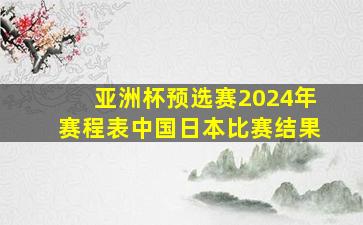 亚洲杯预选赛2024年赛程表中国日本比赛结果