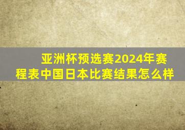 亚洲杯预选赛2024年赛程表中国日本比赛结果怎么样