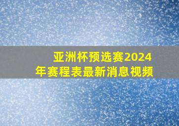 亚洲杯预选赛2024年赛程表最新消息视频