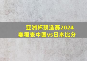 亚洲杯预选赛2024赛程表中国vs日本比分