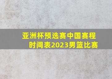 亚洲杯预选赛中国赛程时间表2023男篮比赛