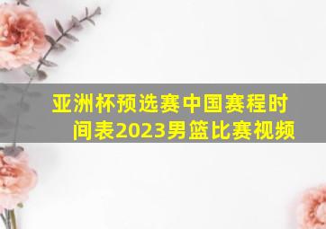 亚洲杯预选赛中国赛程时间表2023男篮比赛视频