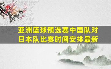 亚洲篮球预选赛中国队对日本队比赛时间安排最新