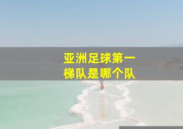 亚洲足球第一梯队是哪个队