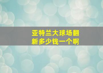 亚特兰大球场翻新多少钱一个啊