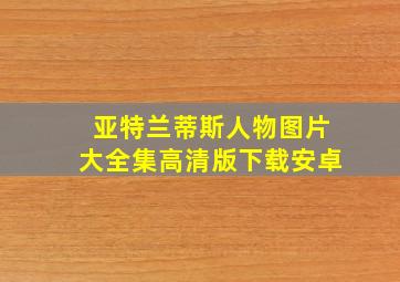 亚特兰蒂斯人物图片大全集高清版下载安卓