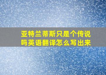 亚特兰蒂斯只是个传说吗英语翻译怎么写出来